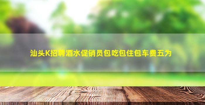汕头K招聘酒水促销员包吃包住包车费五为