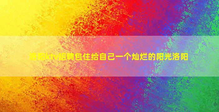 洛阳ktv招聘包住给自己一个灿烂的阳光洛阳